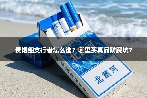 贵烟细支行者怎么选？哪里买真品防踩坑？