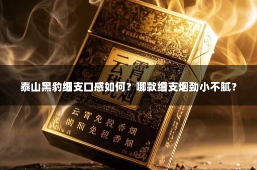 泰山黑豹细支口感如何？哪款细支烟劲小不腻？
