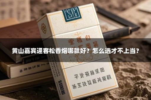黄山嘉宾迎客松香烟哪款好？怎么选才不上当？
